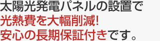 太陽光発電パネルの設置で光熱費を大幅削減！安心の長期保証付きです。