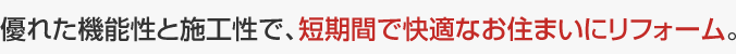 優れた機能性と施工性で、短期間で快適なお住まいにリフォーム。