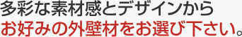 多彩な素材感とデザインからお好みの外壁材をお選び下さい。