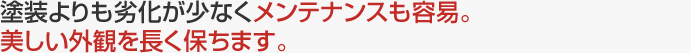 塗装よりも劣化が少なくメンテナンスも容易。美しい外観を長く保ちます。