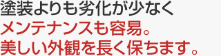 塗装よりも劣化が少なくメンテナンスも容易。美しい外観を長く保ちます。